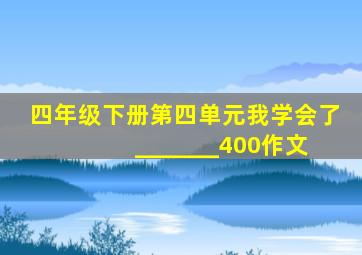 四年级下册第四单元我学会了 _______400作文